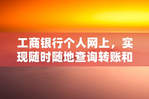 工商银行个人网上，实现随时随地查询转账和支付