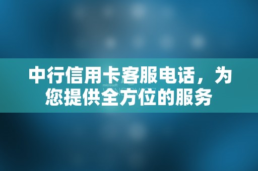 中行信用卡客服电话，为您提供全方位的服务