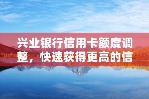 兴业银行信用卡额度调整，快速获得更高的信用额度