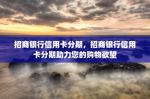 招商银行信用卡分期，招商银行信用卡分期助力您的购物欲望