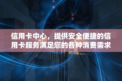 信用卡中心，提供安全便捷的信用卡服务满足您的各种消费需求