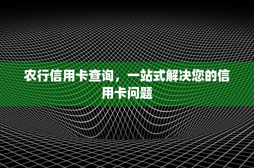 农行信用卡查询，一站式解决您的信用卡问题