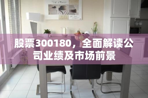 股票300180，全面解读公司业绩及市场前景