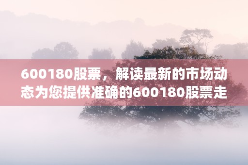 600180股票，解读最新的市场动态为您提供准确的600180股票走势预测