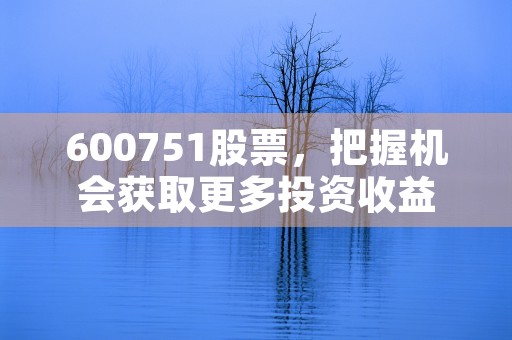 600751股票，把握机会获取更多投资收益