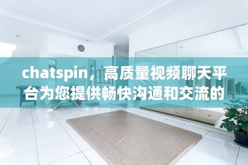 chatspin，高质量视频聊天平台为您提供畅快沟通和交流的机会