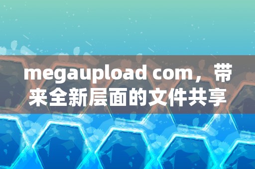 megaupload com，带来全新层面的文件共享体验