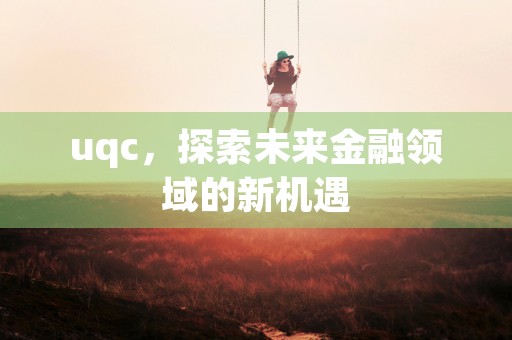 uqc，探索未来金融领域的新机遇