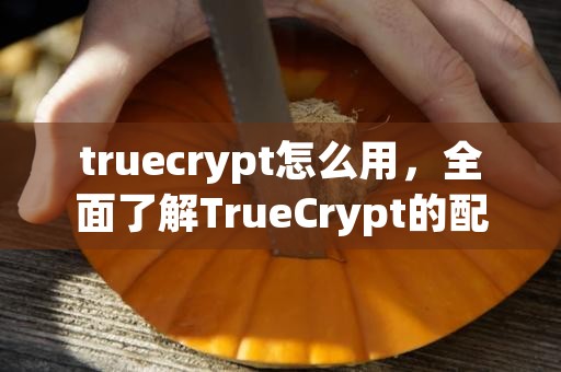 truecrypt怎么用，全面了解TrueCrypt的配置和加密方法