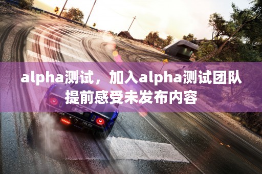 alpha测试，加入alpha测试团队提前感受未发布内容