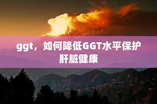 ggt，如何降低GGT水平保护肝脏健康