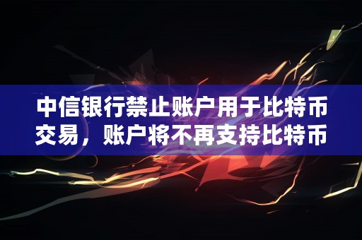 中信银行禁止账户用于比特币交易，账户将不再支持比特币交易