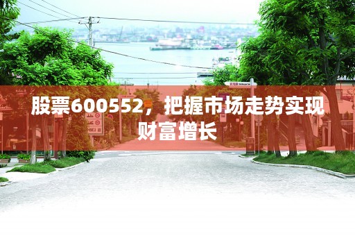 股票600552，把握市场走势实现财富增长