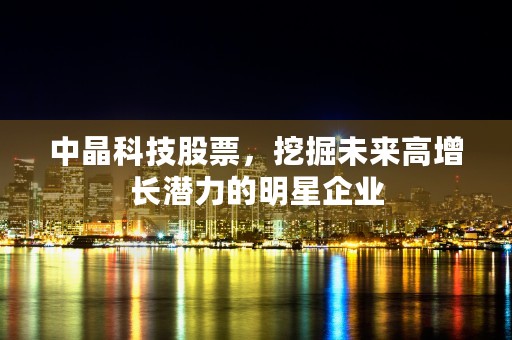 中晶科技股票，挖掘未来高增长潜力的明星企业