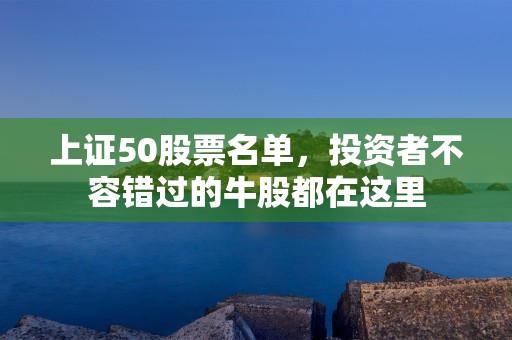 上证50股票名单，投资者不容错过的牛股都在这里