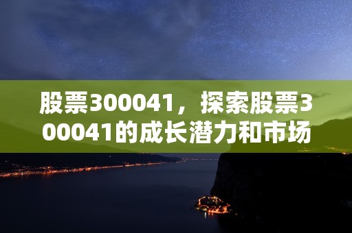 股票300041，探索股票300041的成长潜力和市场前景