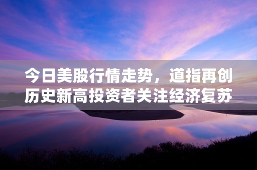 今日美股行情走势，道指再创历史新高投资者关注经济复苏迹象