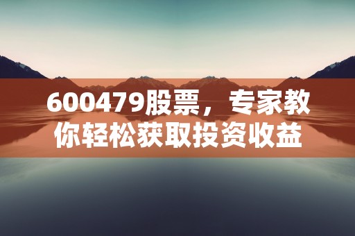 600479股票，专家教你轻松获取投资收益