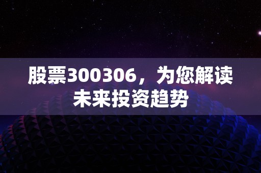 股票300306，为您解读未来投资趋势