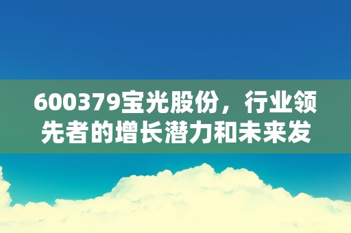 600379宝光股份，行业领先者的增长潜力和未来发展前景