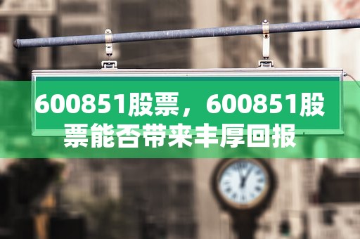 600851股票，600851股票能否带来丰厚回报