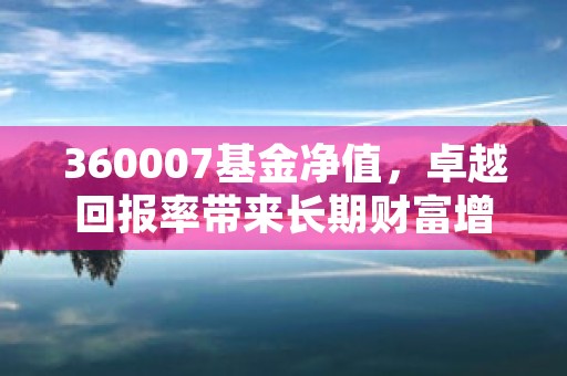 360007基金净值，卓越回报率带来长期财富增长