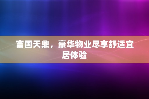 富国天鼎，豪华物业尽享舒适宜居体验