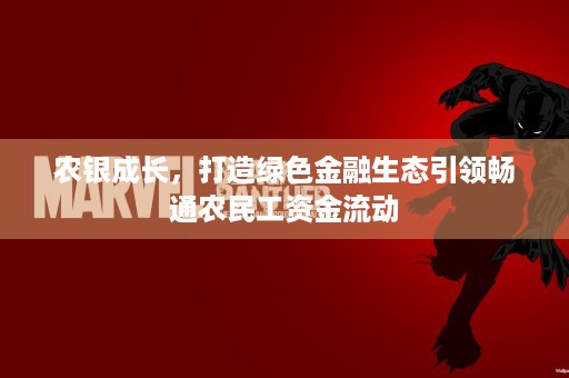 农银成长，打造绿色金融生态引领畅通农民工资金流动