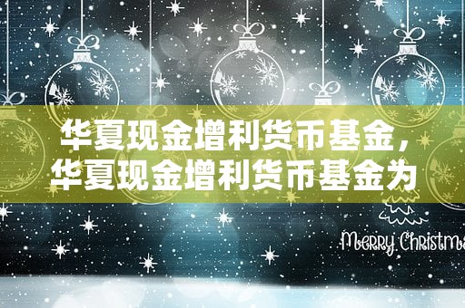 华夏现金增利货币基金，华夏现金增利货币基金为您提供长期稳定收益