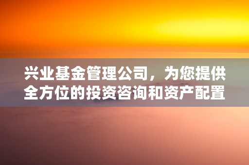 兴业基金管理公司，为您提供全方位的投资咨询和资产配置