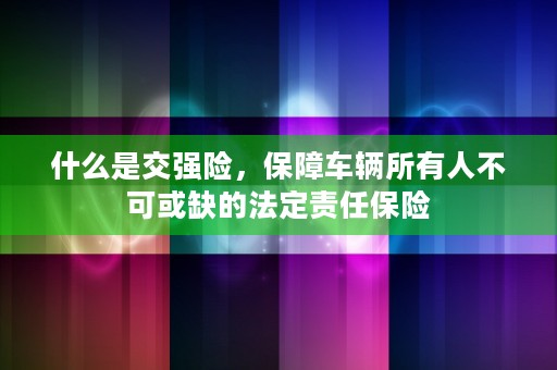 什么是交强险，保障车辆所有人不可或缺的法定责任保险