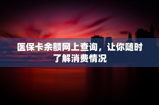 医保卡余额网上查询，让你随时了解消费情况