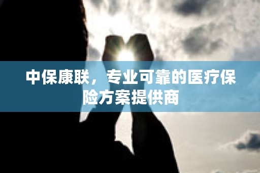 中保康联，专业可靠的医疗保险方案提供商