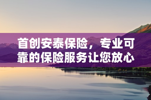 首创安泰保险，专业可靠的保险服务让您放心无忧