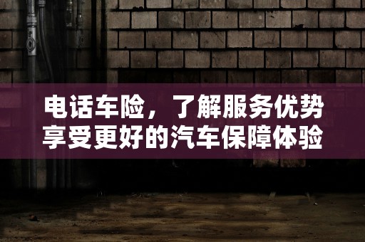 电话车险，了解服务优势享受更好的汽车保障体验