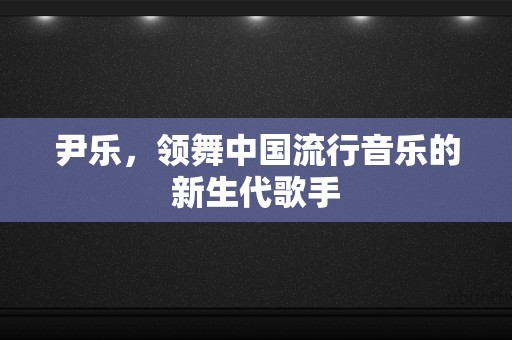 尹乐，领舞中国流行音乐的新生代歌手