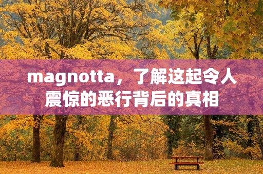 magnotta，了解这起令人震惊的恶行背后的真相