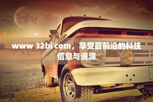 www 32bi com，享受最前沿的科技信息与资源