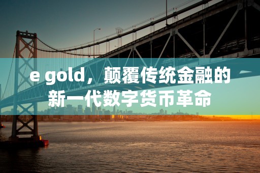 e gold，颠覆传统金融的新一代数字货币革命