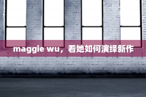 maggie wu，看她如何演绎新作