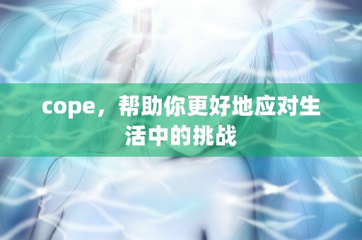 cope，帮助你更好地应对生活中的挑战