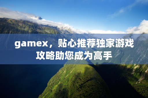 gamex，贴心推荐独家游戏攻略助您成为高手