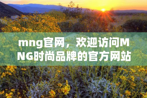 mng官网，欢迎访问MNG时尚品牌的官方网站