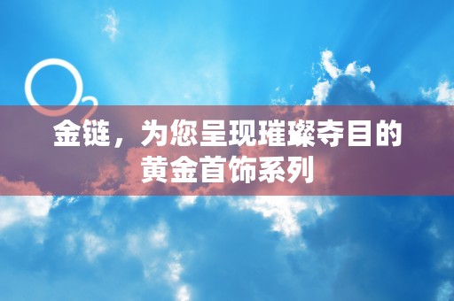 金链，为您呈现璀璨夺目的黄金首饰系列