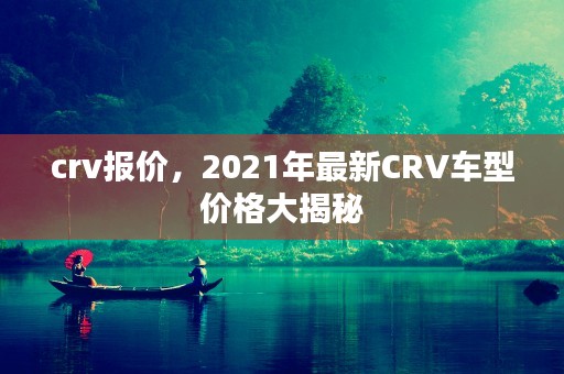 crv报价，2021年最新CRV车型价格大揭秘