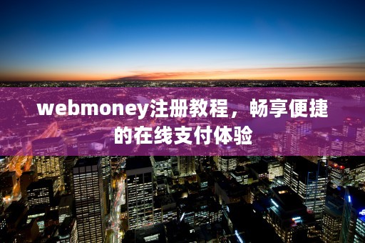 webmoney注册教程，畅享便捷的在线支付体验