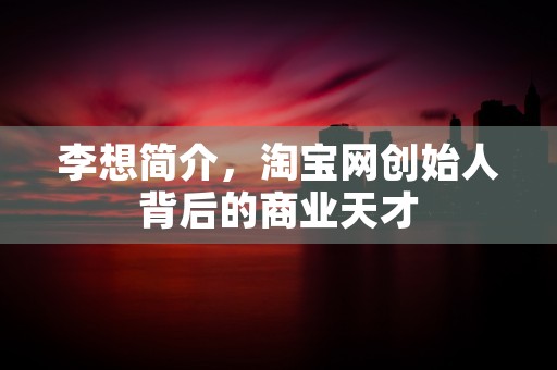 李想简介，淘宝网创始人背后的商业天才