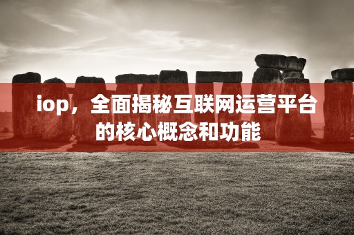 iop，全面揭秘互联网运营平台的核心概念和功能