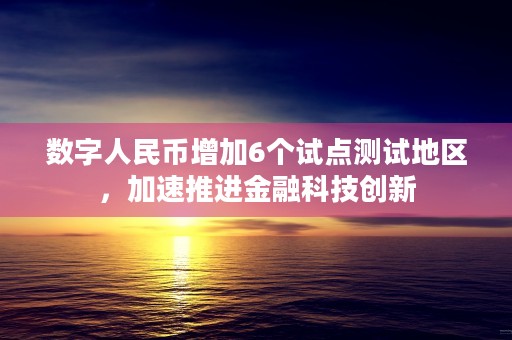 数字人民币增加6个试点测试地区，加速推进金融科技创新