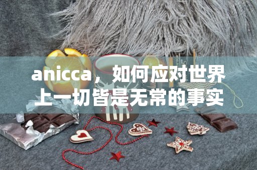 anicca，如何应对世界上一切皆是无常的事实